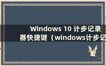Windows 10 计步记录器快捷键（windows计步记录器）